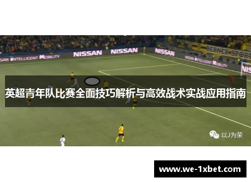 英超青年队比赛全面技巧解析与高效战术实战应用指南