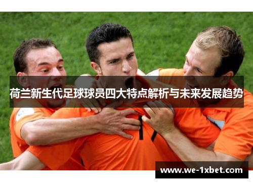 荷兰新生代足球球员四大特点解析与未来发展趋势
