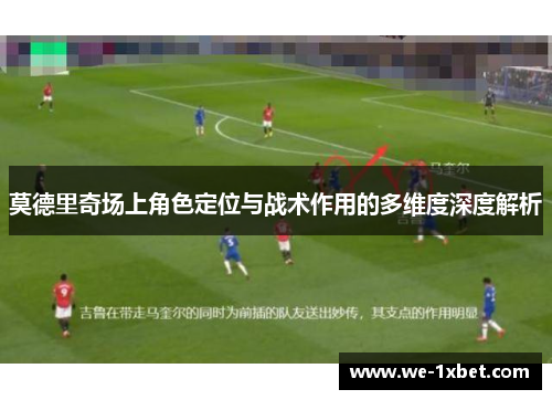 莫德里奇场上角色定位与战术作用的多维度深度解析