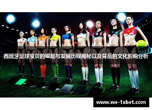 西班牙足球宝贝的崛起与发展历程揭秘以及背后的文化影响分析