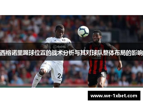 西格诺里踢球位置的战术分析与其对球队整体布局的影响