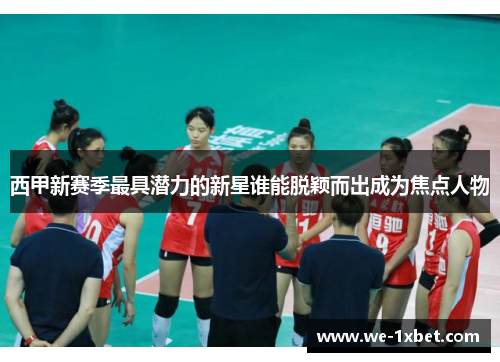 西甲新赛季最具潜力的新星谁能脱颖而出成为焦点人物
