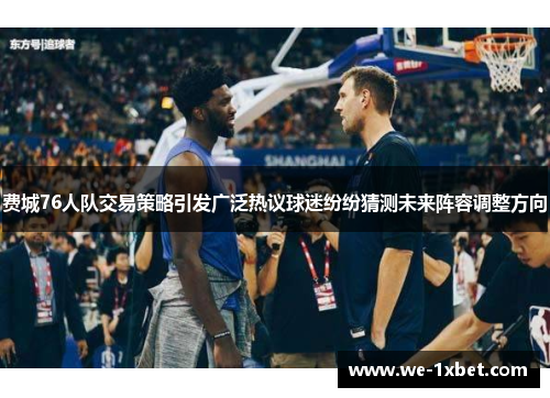 费城76人队交易策略引发广泛热议球迷纷纷猜测未来阵容调整方向