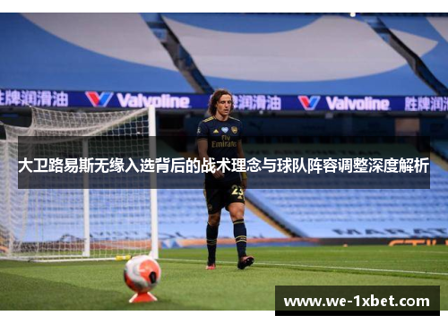 大卫路易斯无缘入选背后的战术理念与球队阵容调整深度解析