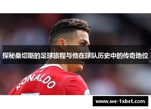 探秘桑切斯的足球旅程与他在球队历史中的传奇地位