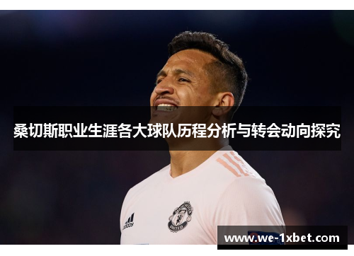 桑切斯职业生涯各大球队历程分析与转会动向探究
