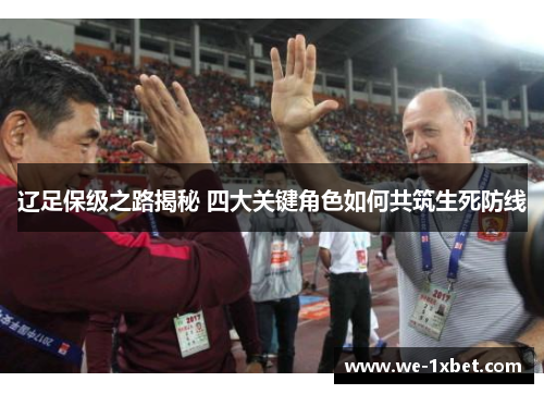 辽足保级之路揭秘 四大关键角色如何共筑生死防线