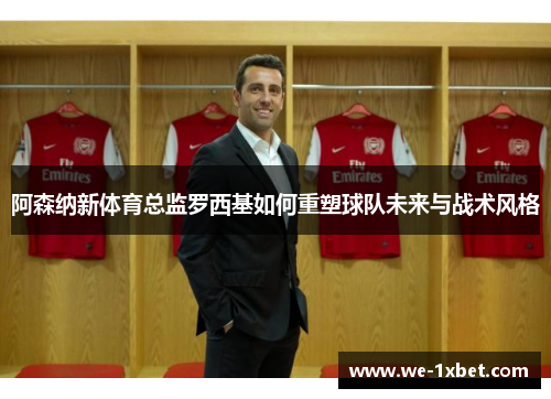 阿森纳新体育总监罗西基如何重塑球队未来与战术风格