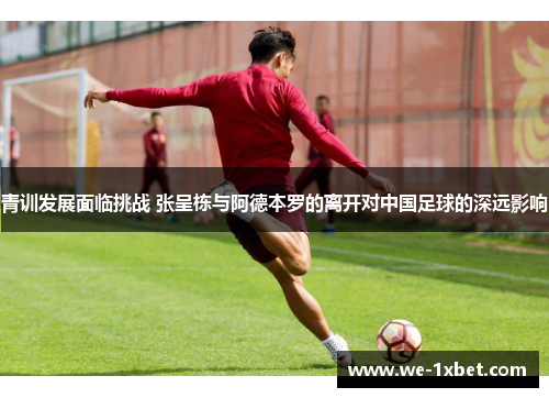 青训发展面临挑战 张呈栋与阿德本罗的离开对中国足球的深远影响