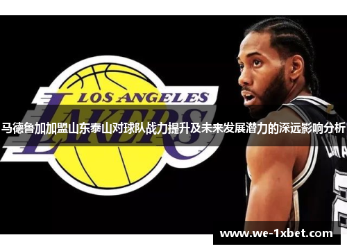 马德鲁加加盟山东泰山对球队战力提升及未来发展潜力的深远影响分析