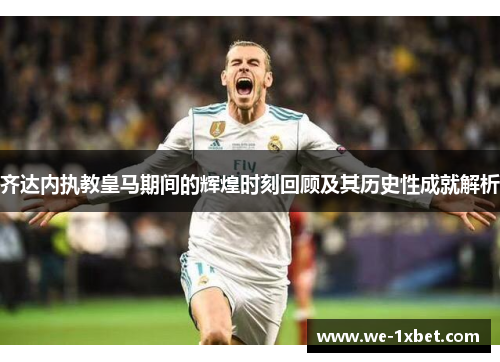 齐达内执教皇马期间的辉煌时刻回顾及其历史性成就解析