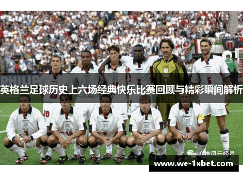 英格兰足球历史上六场经典快乐比赛回顾与精彩瞬间解析