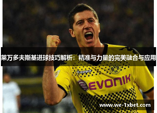 莱万多夫斯基进球技巧解析：精准与力量的完美融合与应用