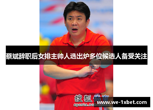 蔡斌辞职后女排主帅人选出炉多位候选人备受关注