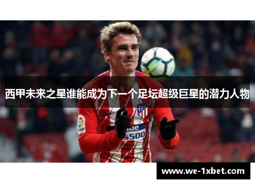 西甲未来之星谁能成为下一个足坛超级巨星的潜力人物