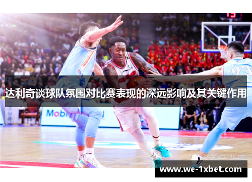 达利奇谈球队氛围对比赛表现的深远影响及其关键作用