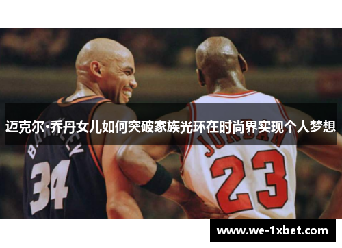 迈克尔·乔丹女儿如何突破家族光环在时尚界实现个人梦想