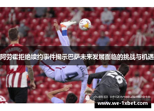 阿劳霍拒绝续约事件揭示巴萨未来发展面临的挑战与机遇