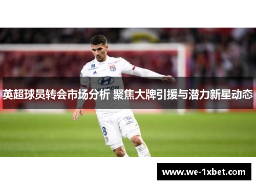 英超球员转会市场分析 聚焦大牌引援与潜力新星动态