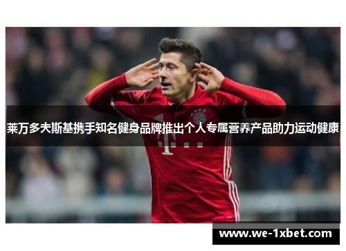 莱万多夫斯基携手知名健身品牌推出个人专属营养产品助力运动健康