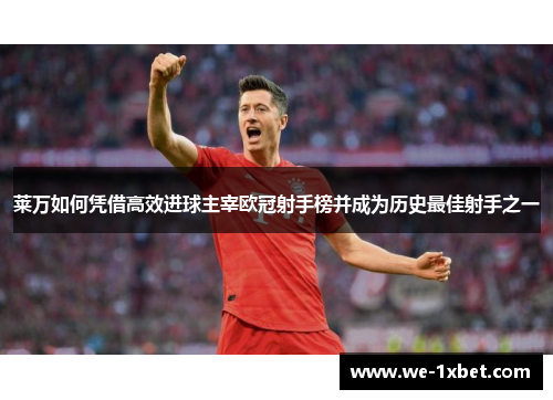 莱万如何凭借高效进球主宰欧冠射手榜并成为历史最佳射手之一
