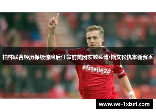 柏林联合经历保级惊险后任命前美因茨教头博·斯文松执掌新赛季