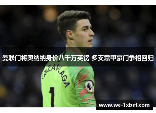 曼联门将奥纳纳身价八千万英镑 多支意甲豪门争相回归