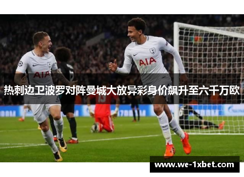 热刺边卫波罗对阵曼城大放异彩身价飙升至六千万欧